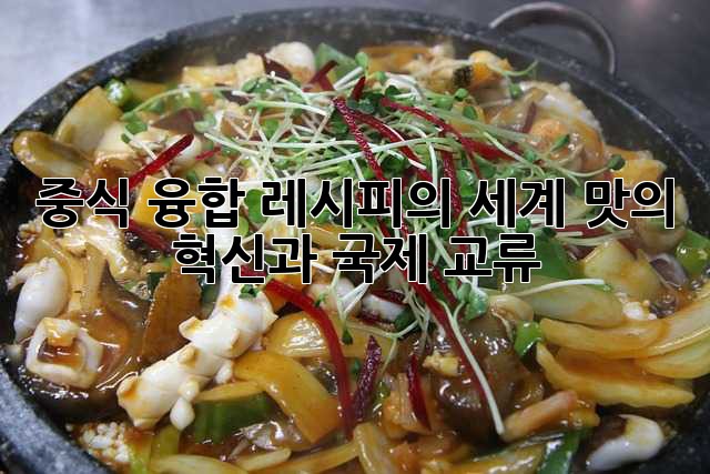 중식 융합 레시피의 세계: 맛의 혁신과 국제 교류