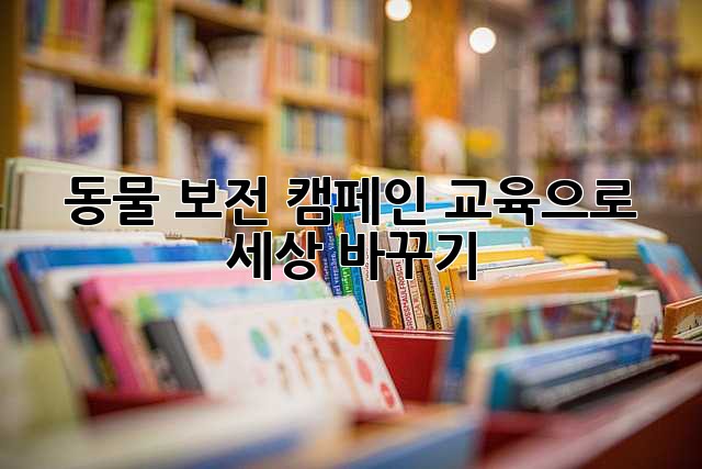 동물 보전 캠페인 교육으로 세상 바꾸기