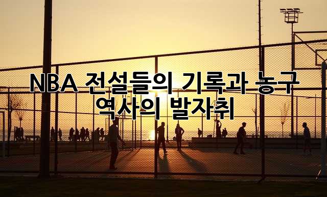 NBA 전설들의 기록과 농구 역사의 발자취