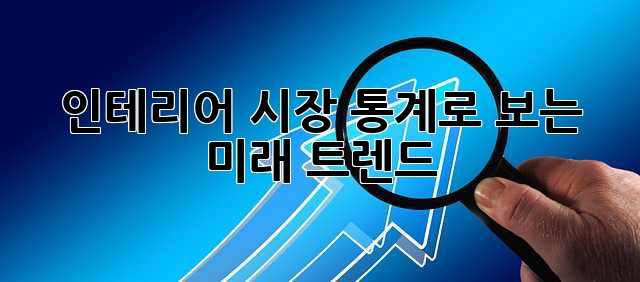 인테리어 시장 통계로 보는 미래 트렌드