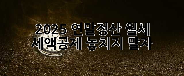 2025 연말정산, 월세 세액공제 놓치지 말자!