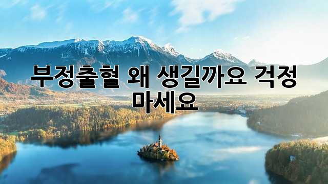 부정출혈, 왜 생길까요? 걱정 마세요!
