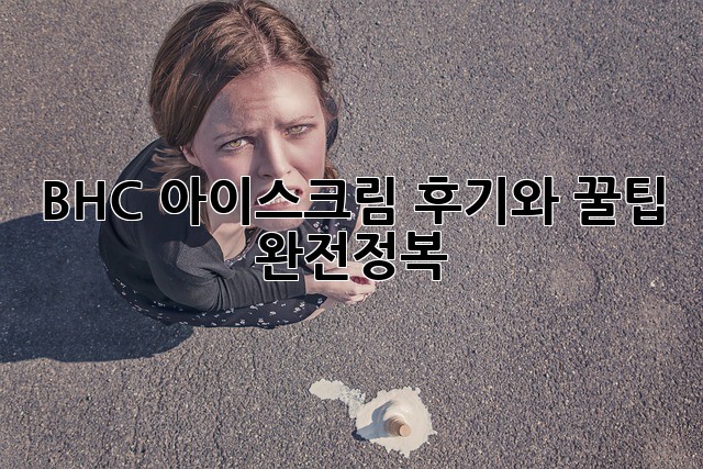 BHC 아이스크림, 후기와 꿀팁 완전정복!