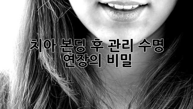 치아 본딩 후 관리, 수명 연장의 비밀!